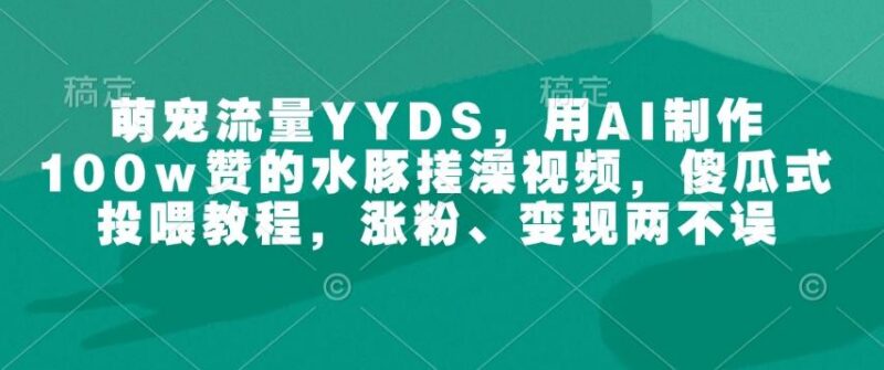 萌宠流量YYDS,用AI制作100w赞的水豚搓澡视频,傻瓜式投喂教程,涨粉、变现两不误-三零资源