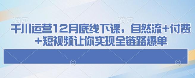 千川运营12月底线下课，自然流+付费+短视频让你实现全链路爆单 三零资源-三零资源
