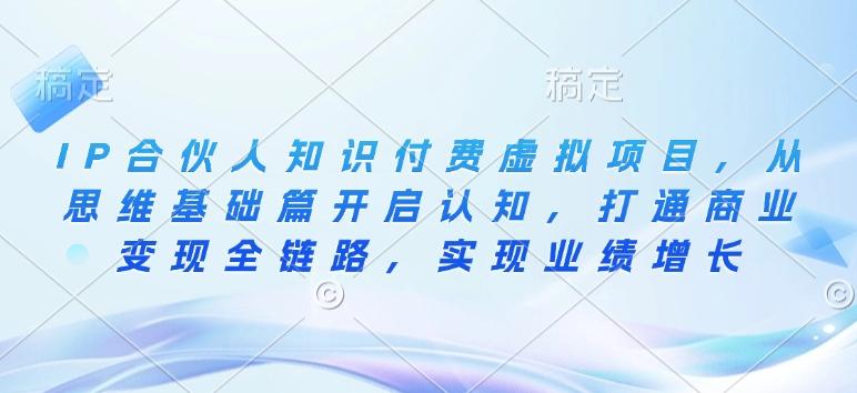 IP合伙人知识付费虚拟项目，从思维基础篇开启认知，打通商业变现全链路，实现业绩增长-三零资源