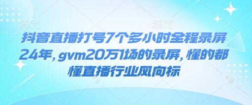 抖音直播打号7个多小时全程录屏24年,gvm20万1场的录屏,懂的都懂直播行业风向标-三零资源
