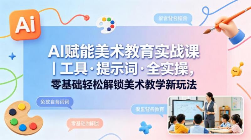 AI赋能美术教育实战课|工具·提示词·全实操,零基础轻松解锁美术教学新玩法