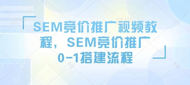SEM竞价推广视频教程,SEM竞价推广0-1搭建流程-三零资源