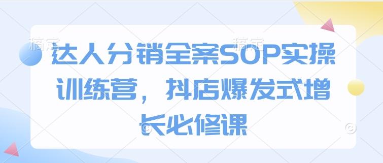 达人分销全案SOP实操训练营,抖店爆发式增长必修课-三零资源