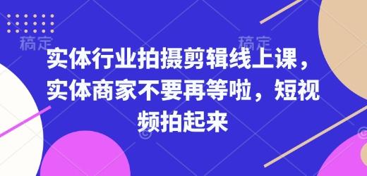 实体行业拍摄剪辑线上课,实体商家不要再等啦,短视频拍起来-三零资源