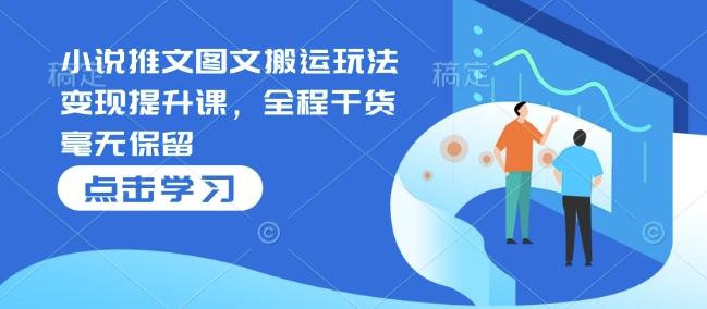 小说推文图文搬运玩法变现提升课，全程干货毫无保留-三零资源