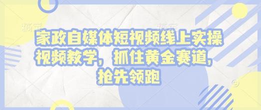 家政自媒体短视频线上实操视频教学,抓住黄金赛道,抢先领跑!-三零资源