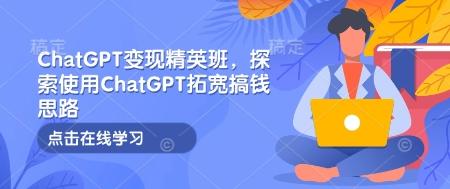 ChatGPT变现精英班，探索使用ChatGPT拓宽搞钱思路 三零资源-三零资源