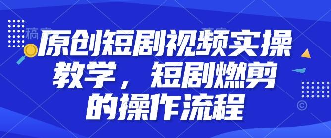 原创短剧视频实操教学，短剧燃剪的操作流程-三零资源