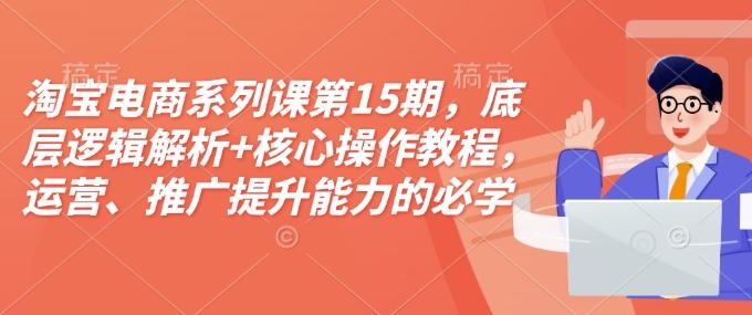 淘宝电商系列课第15期,底层逻辑解析+核心操作教程,运营、推广提升能力的必学课程+配套资料-三零资源