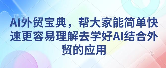 AI外贸宝典,帮大家能简单快速更容易理解去学好AI结合外贸的应用-三零资源