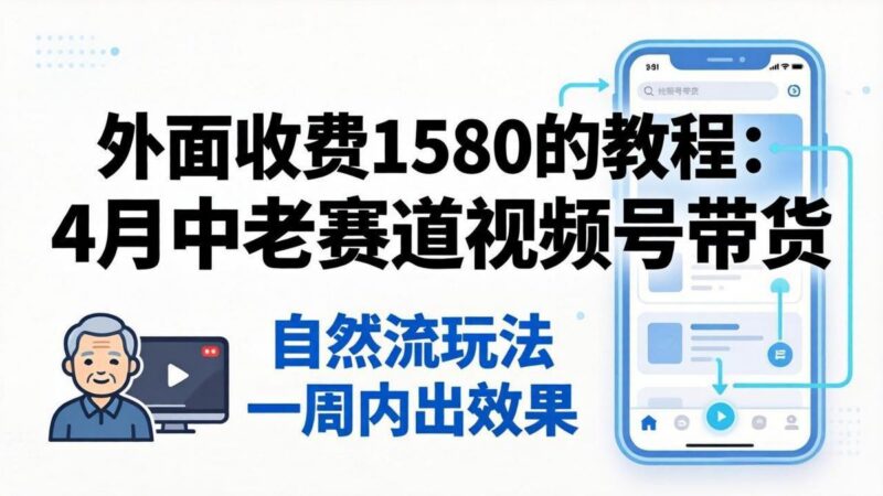 外面收费1580的教程:4月中老年赛道视频号带货,自然流玩法一周内可以出效果