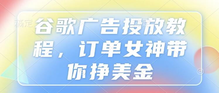 谷歌广告投放教程,订单女神带你挣美金-三零资源