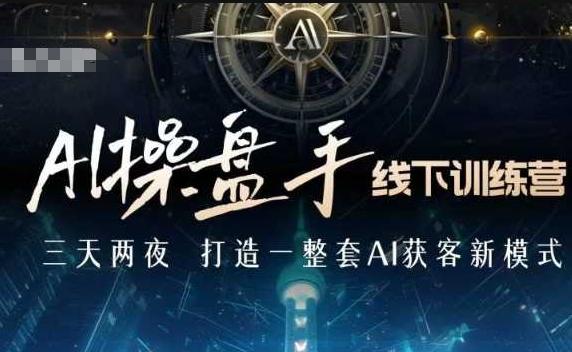 AI操盘手线下训练营,打造AI获客新模式,跟上ai时代,新商业-三零资源