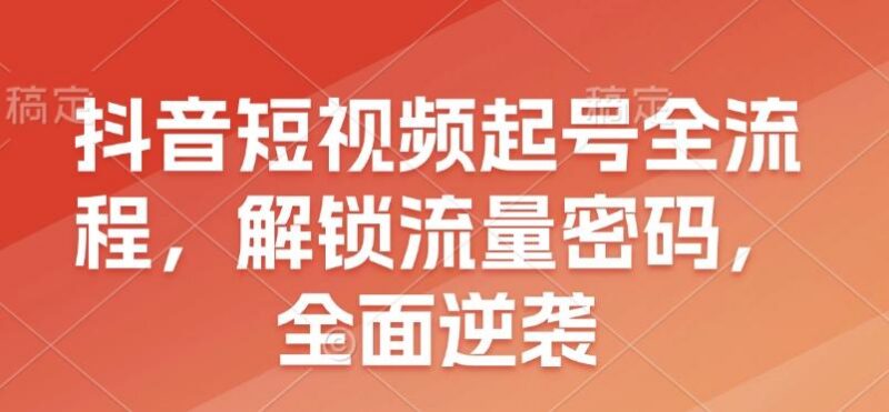 抖音短视频起号全流程,解锁流量密码,全面逆袭-三零资源