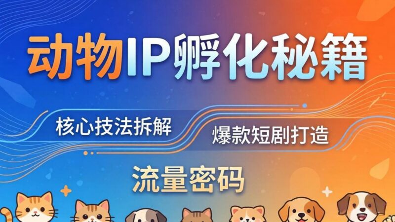动物IP孵化全套秘籍,三大核心技法拆解,打造爆款萌宠短剧,轻松拿捏赛道流量密码-三零资源