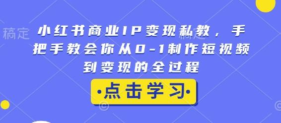 小红书商业IP变现私教，手把手教会你从0-1制作短视频到变现的全过程-三零资源