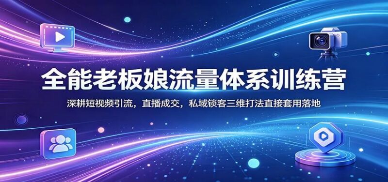 全能老板娘流量体系训练营：深耕短视频引流，直播成交，私域锁客三维打法直接套用落地-三零资源