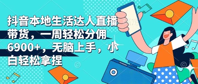 抖音本地生活达人直播带货，一周轻松分佣6900+，无脑上手，小白轻松拿捏【揭秘】-三零资源