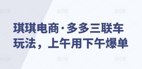 琪琪电商·多多三联车玩法，上午用下午爆单-三零资源