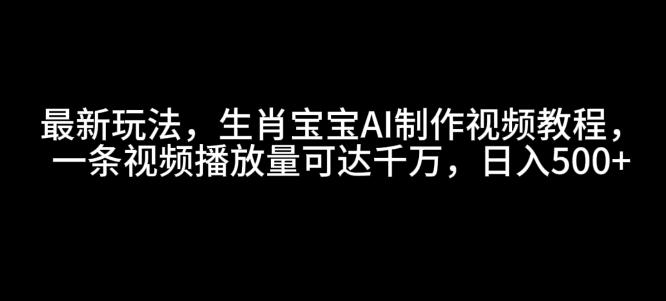 最新玩法,生肖宝宝AI制作视频教程,一条视频播放量可达千万,日入5张【揭秘】-三零资源
