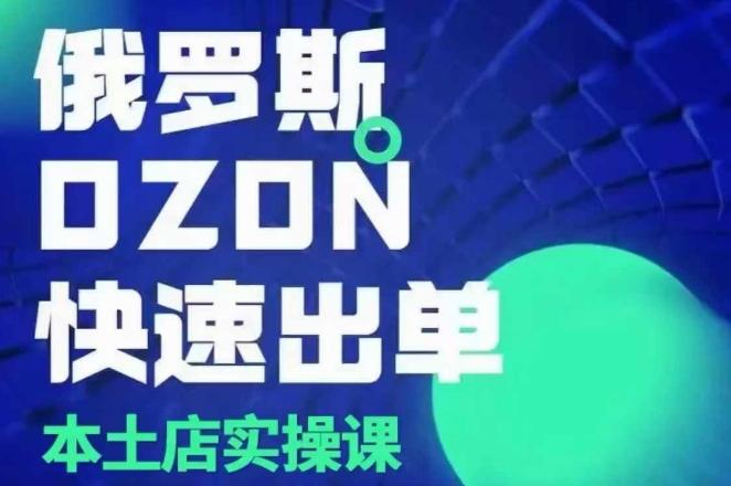 俄罗斯OZON本土店实操课,OZON本土店运营选品变现-三零资源
