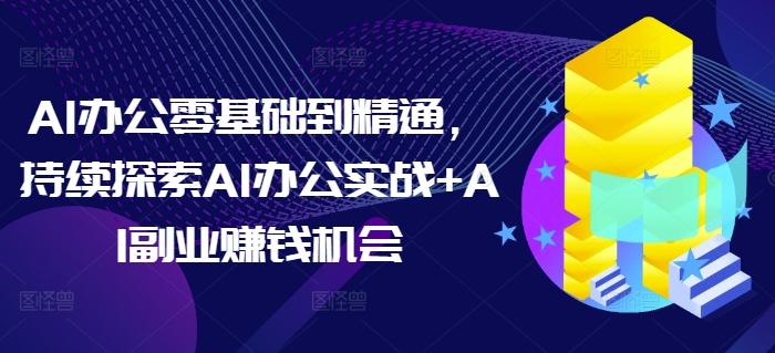 AI办公零基础到精通，持续探索AI办公实战+AI副业赚钱机会-三零资源