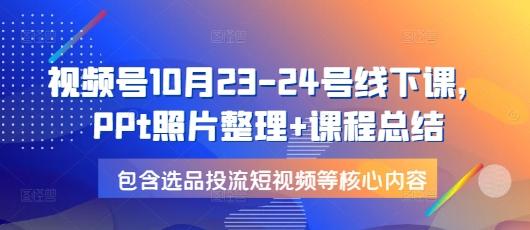 视频号10月23-24号线下课,PPt照片整理+课程总结,包含选品投流短视频等核心内容-三零资源