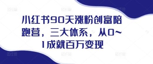 小红书90天涨粉创富陪跑营,三大体系,从0~1成就百万变现,做小红书的最后一站-三零资源