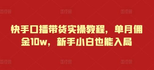 快手口播带货实操教程,单月佣金10w,新手小白也能入局-三零资源