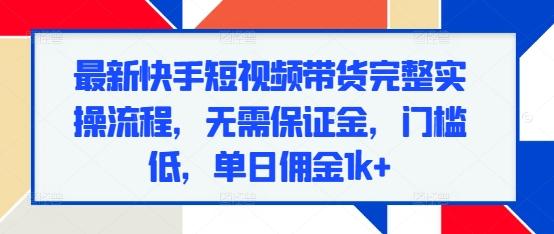 最新快手短视频带货完整实操流程,无需保证金,门槛低,单日佣金1k+-三零资源