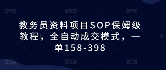 教务员资料项目SOP保姆级教程,全自动成交模式,一单158-398-三零资源