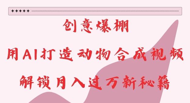 创意爆棚，用AI打造动物合成视频，解锁月入过W新秘籍【揭秘】-三零资源