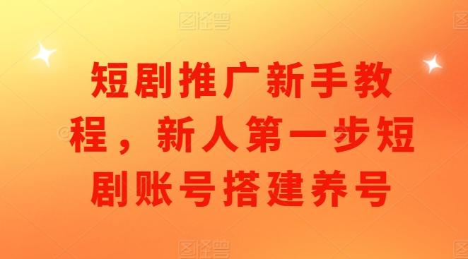 短剧推广新手教程，新人第一步短剧账号搭建养号-三零资源