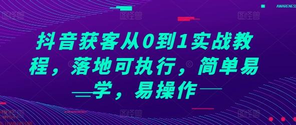 抖音获客从0到1实战教程,落地可执行,简单易学,易操作-三零资源