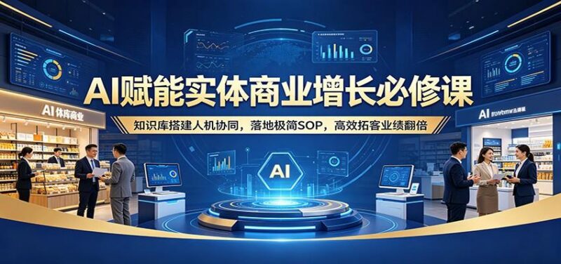 AI赋能实体商业增长必修课：知识库搭建人机协同，落地极简SOP，高效拓客业绩翻倍-三零资源