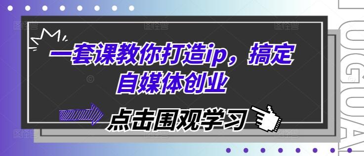 一套课教你打造ip，搞定自媒体创业-三零资源
