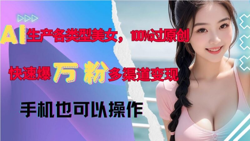 AI生产各类型美女,100%过原创,快速爆万粉,多渠道变现,新手可做-三零资源