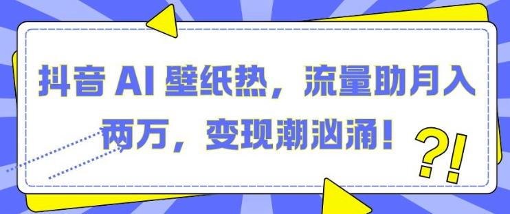 抖音 AI 壁纸热，流量助月入两W，变现潮汹涌【揭秘】-三零资源