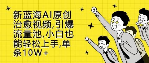 新蓝海AI原创治愈视频，引爆流量池，小白也能轻松上手，篇篇10W+【揭秘】-三零资源