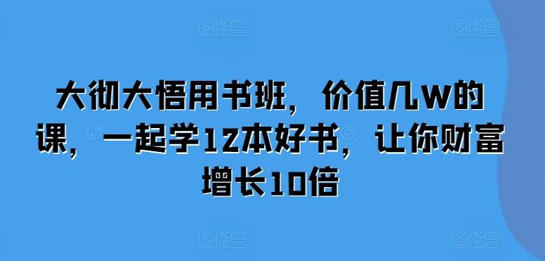 大彻大悟用书班，价值几W的课，一起学12本好书，让你财富增长10倍-三零资源