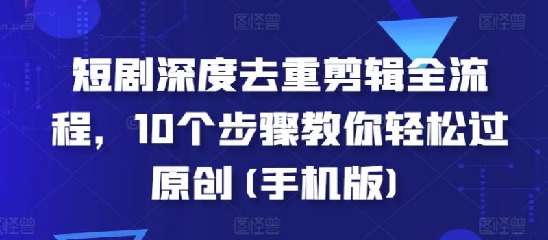 短剧深度去重剪辑全流程，10个步骤教你轻松过原创(手机版)-三零资源