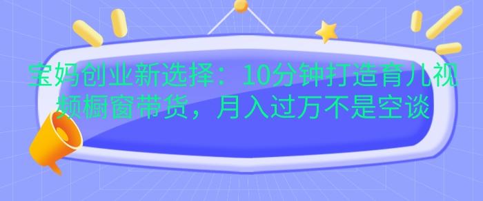 宝妈创业新选择:10分钟打造育儿视频橱窗带货,月入过W不是空谈【揭秘】-三零资源