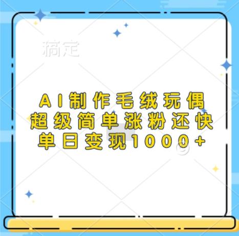 AI制作毛绒玩偶,超级简单涨粉还快,单日变现1k-三零资源