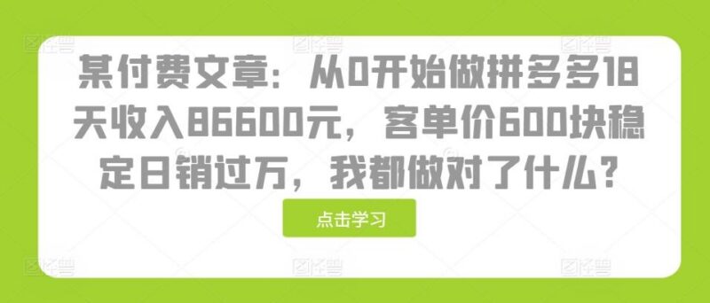 某付费文章:从0开始做拼多多18天收入86600元,客单价600块稳定日销过万,我都做对了什么?-三零资源