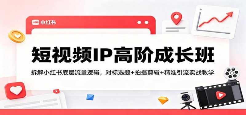 短视频IP高阶成长班:拆解小红书底层流量逻辑,对标选题+拍摄剪辑+ 精准引流实战教学-三零资源