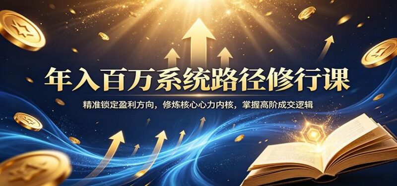 年入百万系统路径修行课:精准锁定盈利方向,修炼核心心力内核,掌握高阶成交逻辑