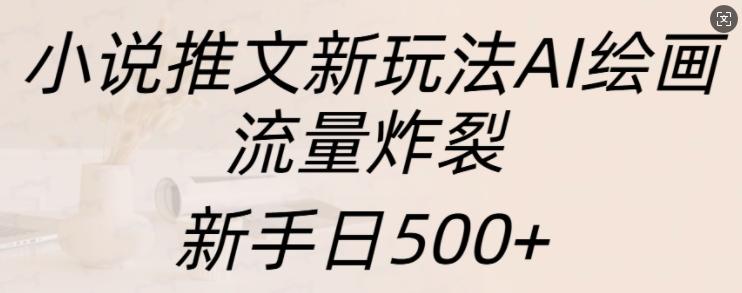 小说推文新玩法AI绘画，流量炸裂，新手日500+【揭秘】-三零资源