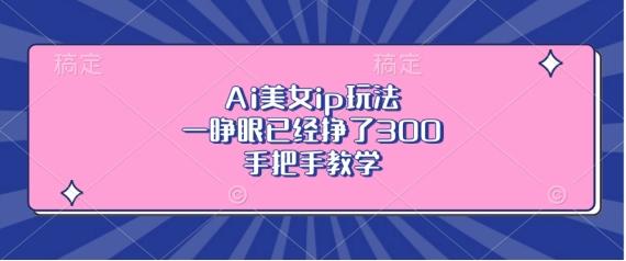 Ai美女ip玩法，一睁眼已经挣了3张，手把手教学【揭秘】-三零资源