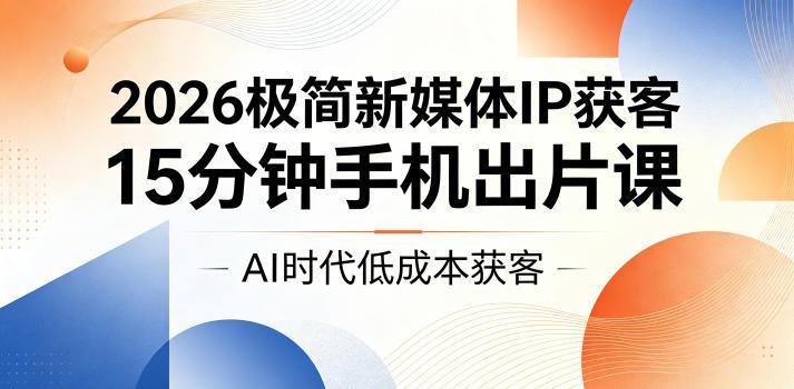2026极简新媒体IP获客,15分钟手机出片课,AI时代低成本获客-三零资源