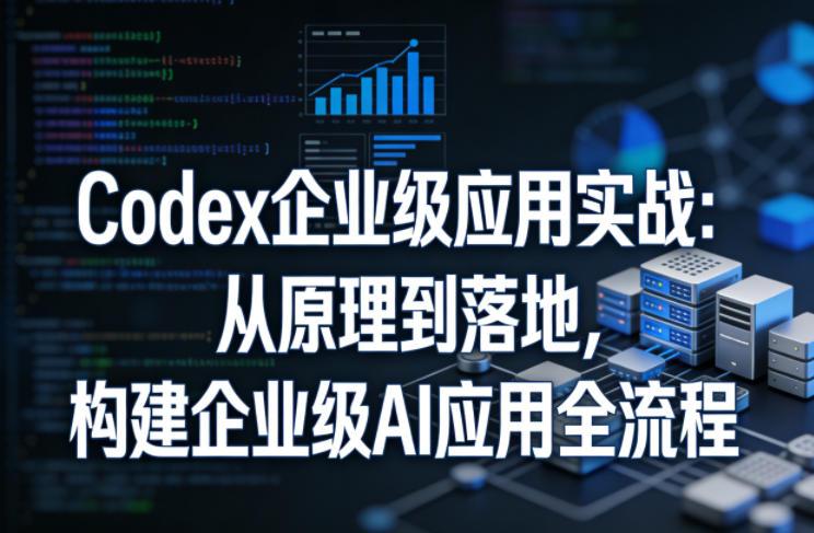 Codex企业级应用实战:从原理到落地,构建企业级AI应用全流程(更新)-三零资源